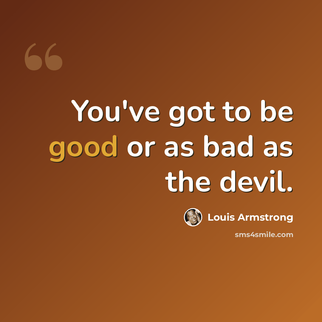 “You've got to be good or as bad as the devil.” quote by Louis Armstrong