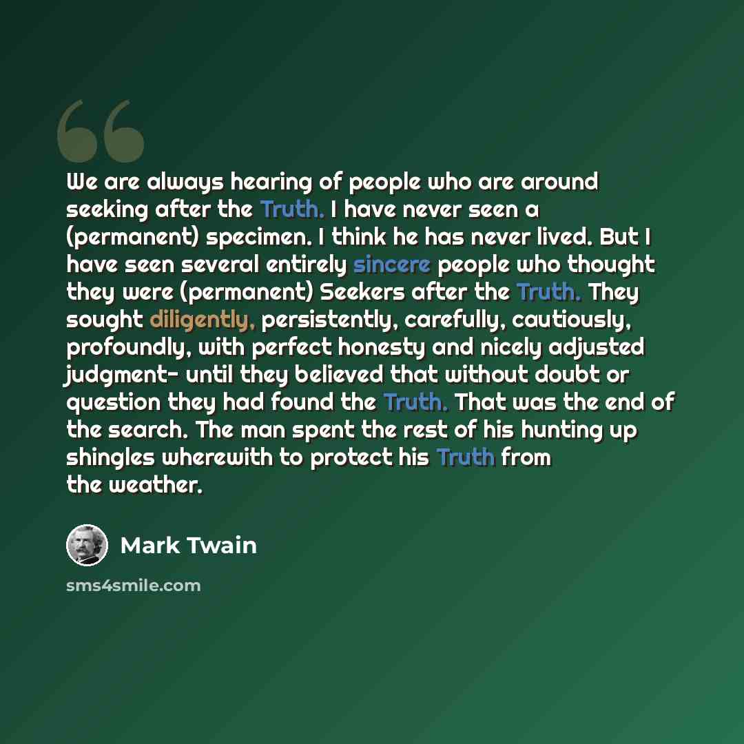 “We are always hearing of people who are around seeking after the Truth. I have never seen a (permanent) specimen. I think he has never lived. But I have seen several entirely sincere people who thought they were (permanent) Seekers after the Truth. They sought diligently, persistently, carefully…” quote by Mark Twain