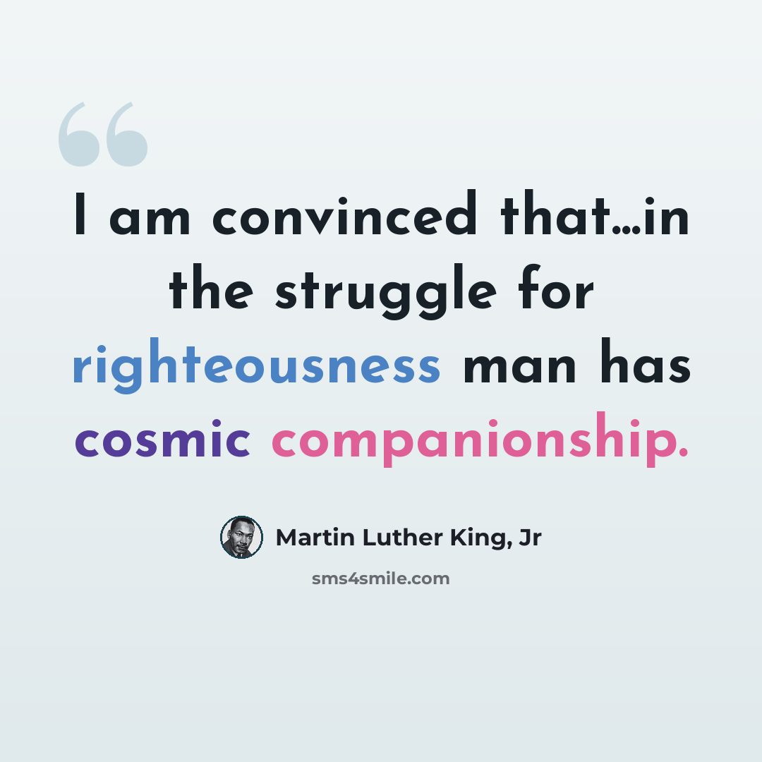 “I am convinced that...in the struggle for righteousness man has cosmic companionship.” quote by Martin Luther King, Jr