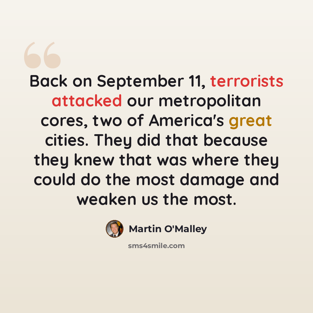 “Back on September 11, terrorists attacked our metropolitan cores, two of America's great cities. They did that because they knew that was where they could do the most damage and weaken us the most.” quote by Martin O'Malley