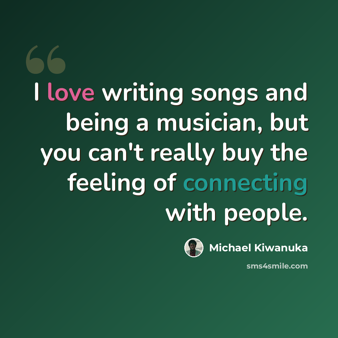 “I love writing songs and being a musician, but you can't really buy the feeling of connecting with people.” quote by Michael Kiwanuka