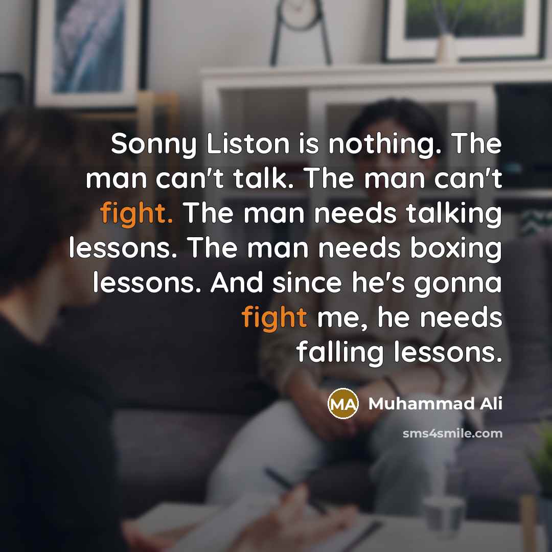 “Sonny Liston is nothing. The man can't talk. The man can't fight. The man needs talking lessons. The man needs boxing lessons. And since he's gonna fight me, he needs falling lessons.” quote by Muhammad Ali
