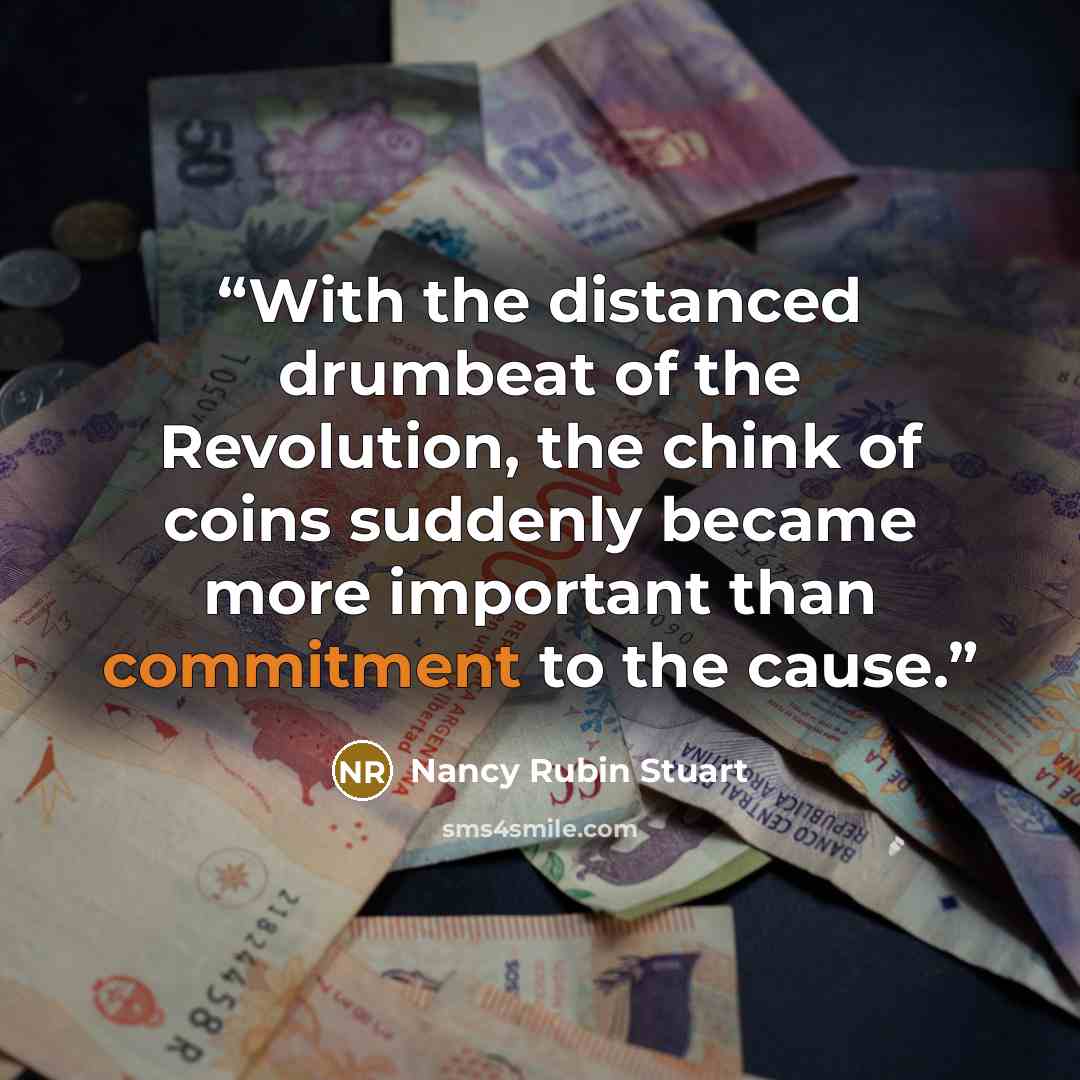“With the distanced drumbeat of the Revolution, the chink of coins suddenly became more important than commitment to the cause.” quote by Nancy Rubin Stuart