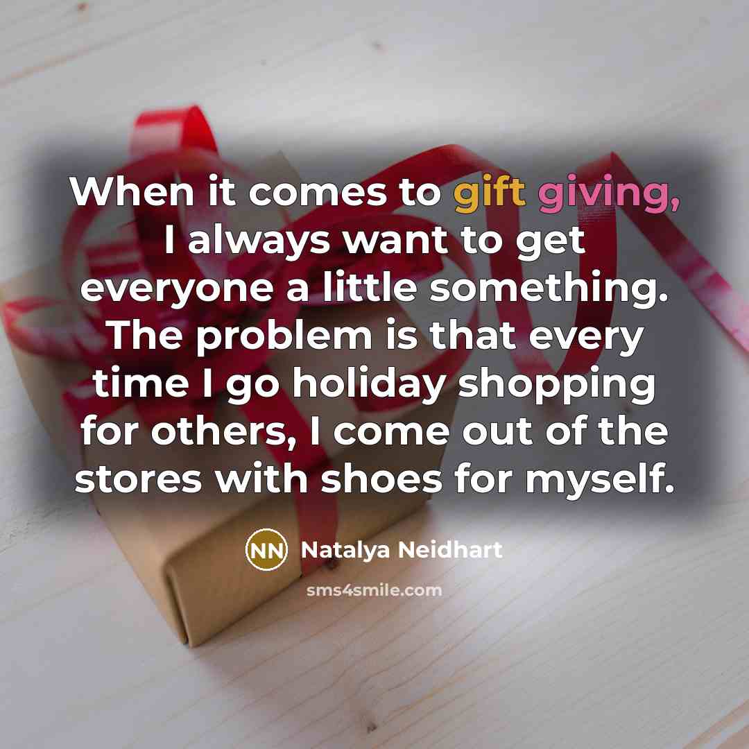 “When it comes to gift giving, I always want to get everyone a little something. The problem is that every time I go holiday shopping for others, I come out of the stores with shoes for myself.” quote by Natalya Neidhart
