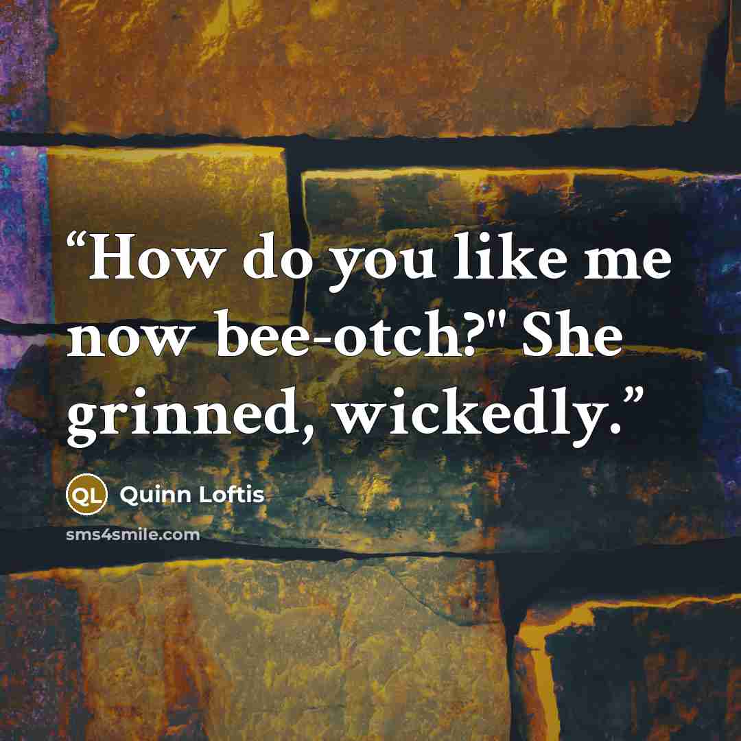 “How do you like me now bee-otch?" She grinned, wickedly.” quote by Quinn Loftis