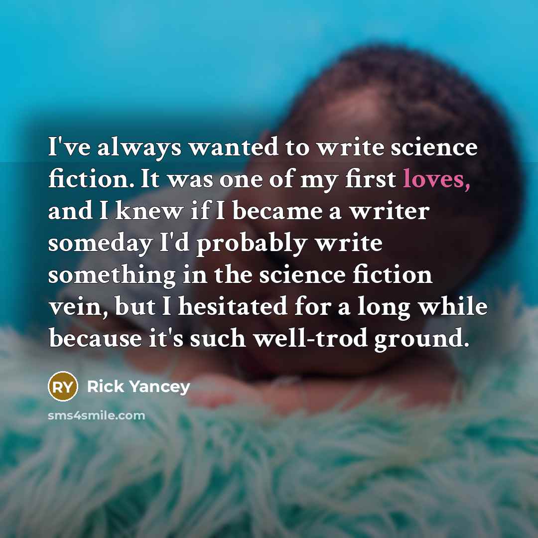 “I've always wanted to write science fiction. It was one of my first loves, and I knew if I became a writer someday I'd probably write something in the science fiction vein, but I hesitated for a long while because it's such well-trod ground.” quote by Rick Yancey