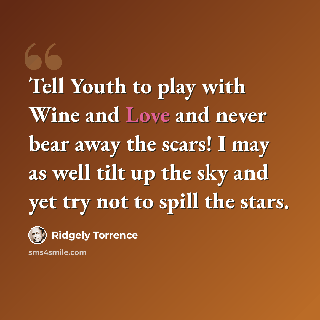 “Tell Youth to play with Wine and Love and never bear away the scars! I may as well tilt up the sky and yet try not to spill the stars.” quote by Ridgely Torrence