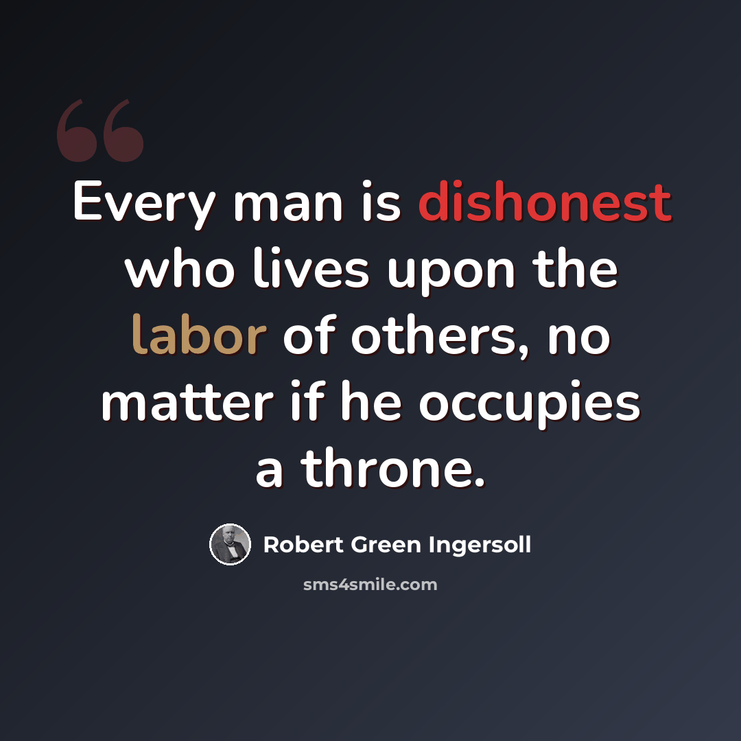 “Every man is dishonest who lives upon the labor of others, no matter if he occupies a throne.” quote by Robert Green Ingersoll