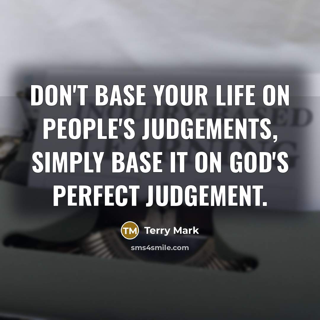 “Don't base your Life on People's judgements, simply base it on God's perfect judgement.” quote by Terry Mark