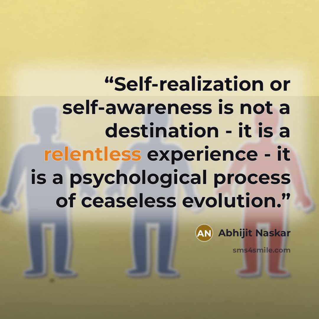 “Self-realization or self-awareness is not a destination - it is a relentless experience - it is a psychological process of ceaseless evolution.” quote by Abhijit Naskar