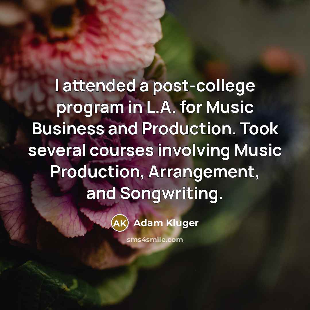 “I attended a post-college program in L.A. for Music Business and Production. Took several courses involving Music Production, Arrangement, and Songwriting.” quote by Adam Kluger