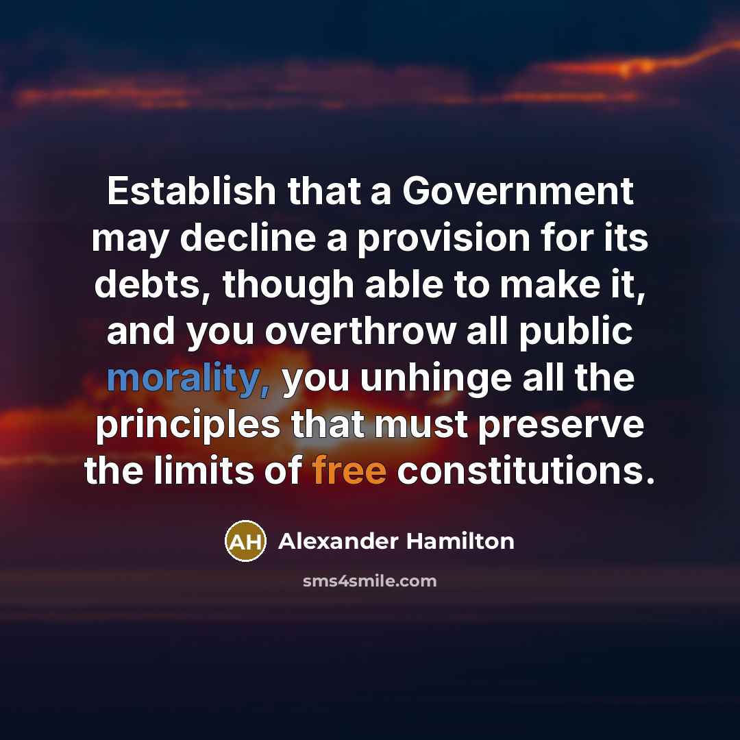 “Establish that a Government may decline a provision for its debts, though able to make it, and you overthrow all public morality, you unhinge all the principles that must preserve the limits of free constitutions.” quote by Alexander Hamilton