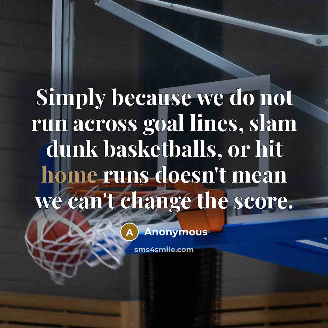 “Simply because we do not run across goal lines, slam dunk basketballs, or hit home runs doesn't mean we can't change the score.” quote by Anonymous