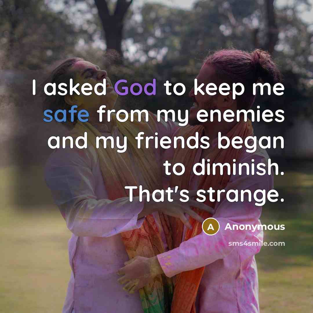 “I asked God to keep me safe from my enemies and my friends began to diminish. That's strange.” quote by Anonymous