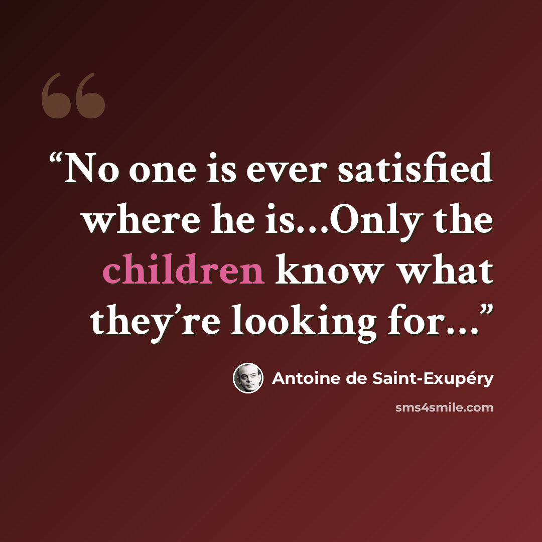 “No one is ever satisfied where he is…Only the children know what they’re looking for…” quote by Antoine de Saint-Exupéry