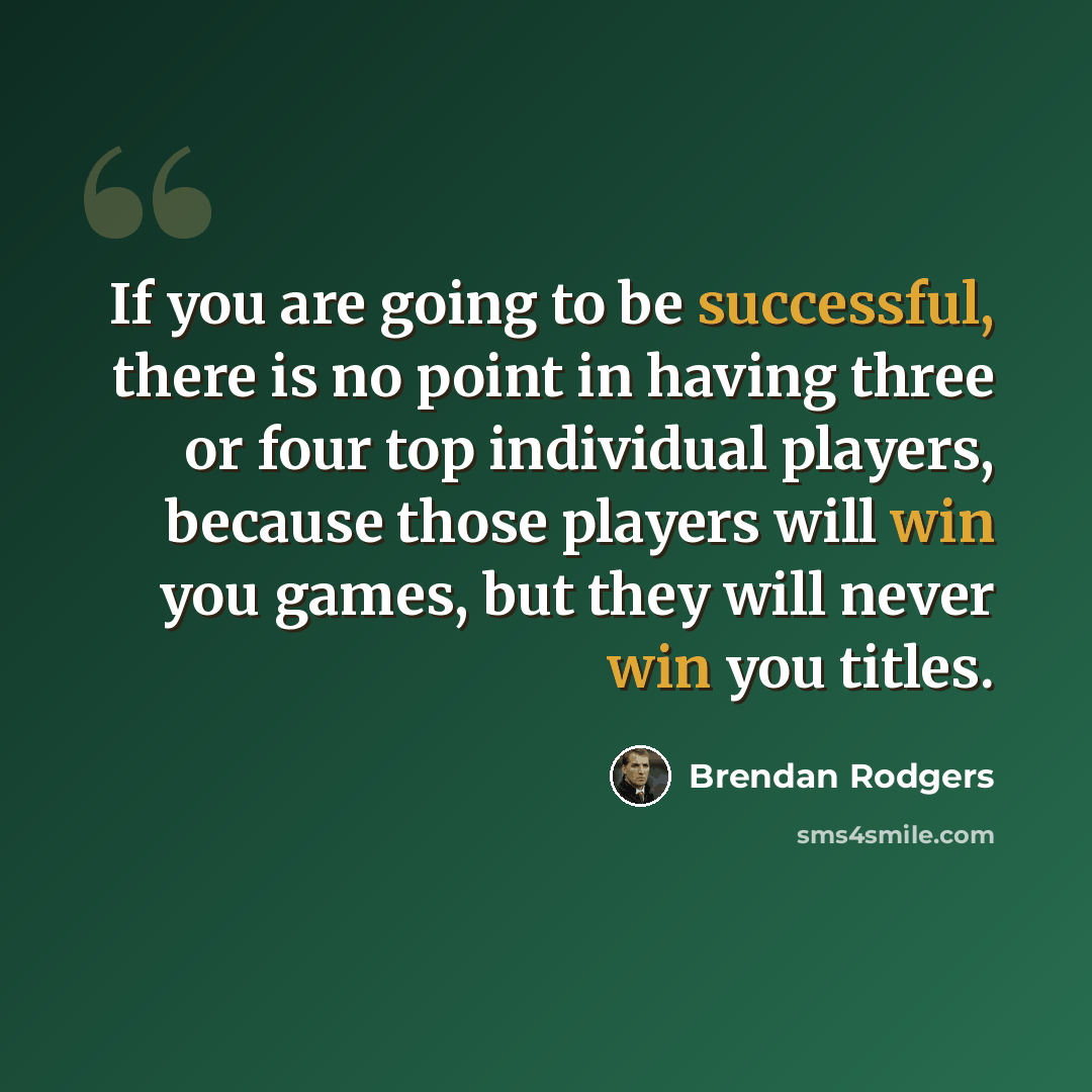“If you are going to be successful, there is no point in having three or four top individual players, because those players will win you games, but they will never win you titles.” quote by Brendan Rodgers