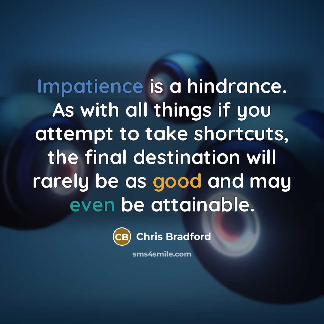 “Impatience is a hindrance. As with all things if you attempt to take shortcuts, the final destination will rarely be as good and may even be attainable.” quote by Chris Bradford