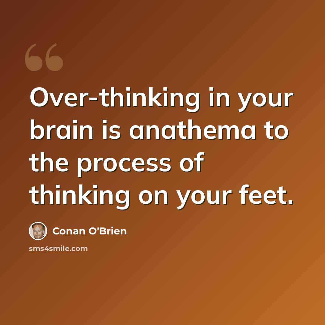 “Over-thinking in your brain is anathema to the process of thinking on your feet.” quote by Conan O'Brien
