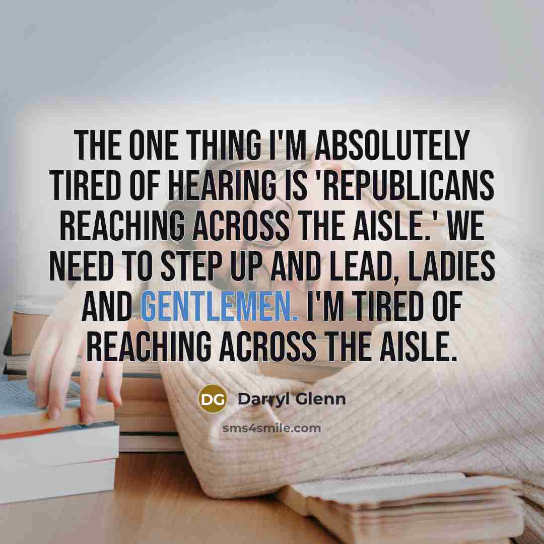 “The one thing I'm absolutely tired of hearing is 'Republicans reaching across the aisle.' We need to step up and lead, ladies and gentlemen. I'm tired of reaching across the aisle.” quote by Darryl Glenn