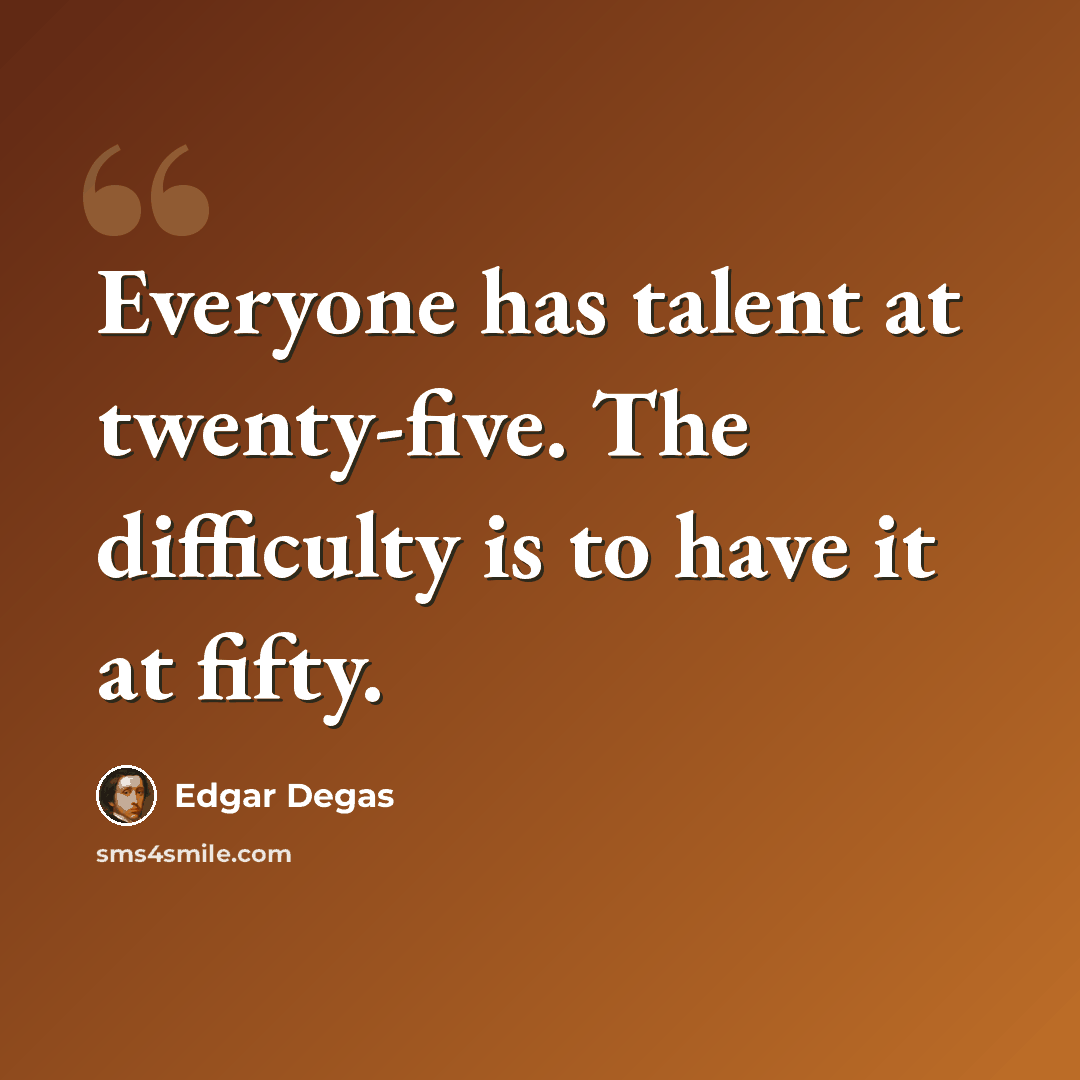 “Everyone has talent at twenty-five. The difficulty is to have it at fifty.” quote by Edgar Degas