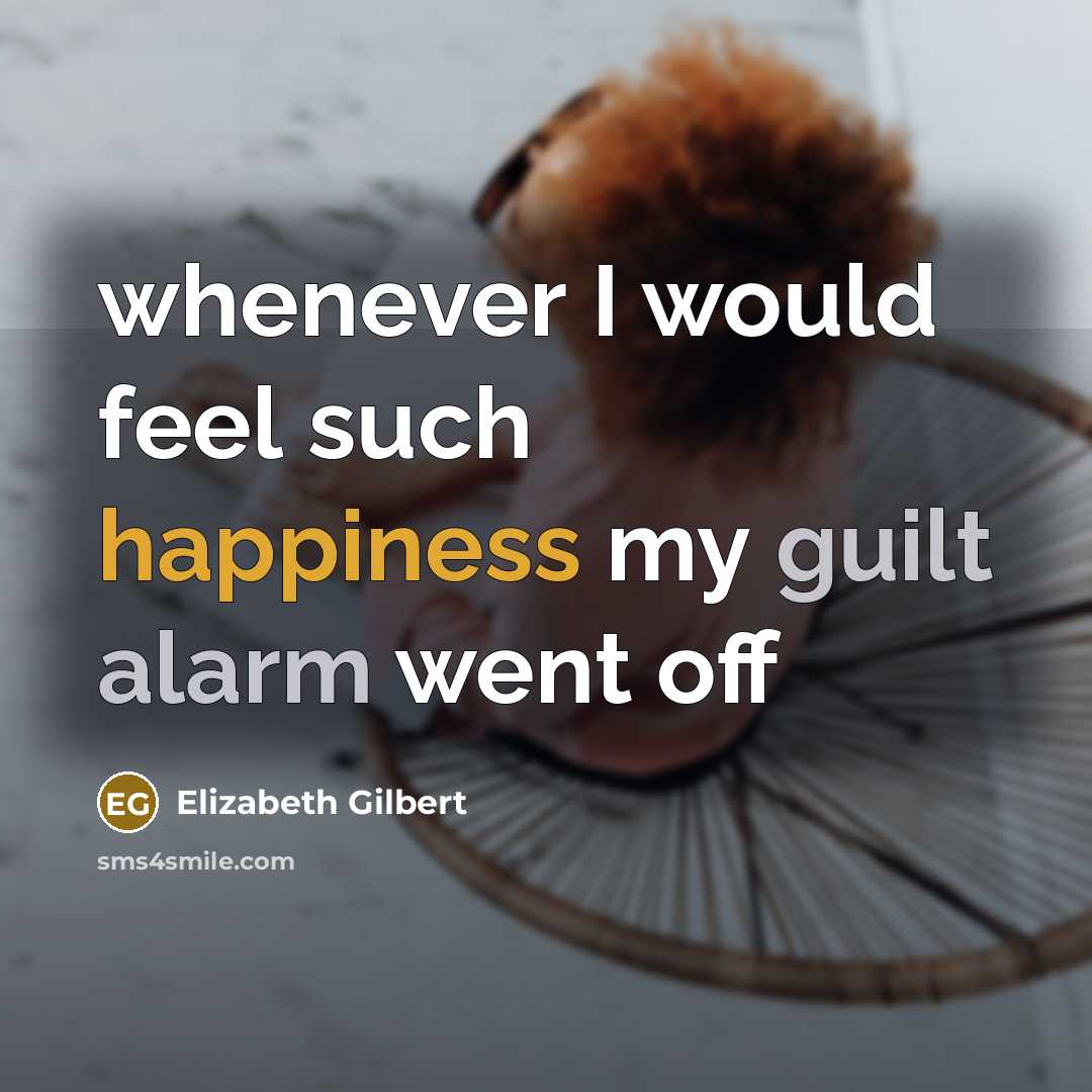 “whenever I would feel such happiness my guilt alarm went off” quote by Elizabeth Gilbert