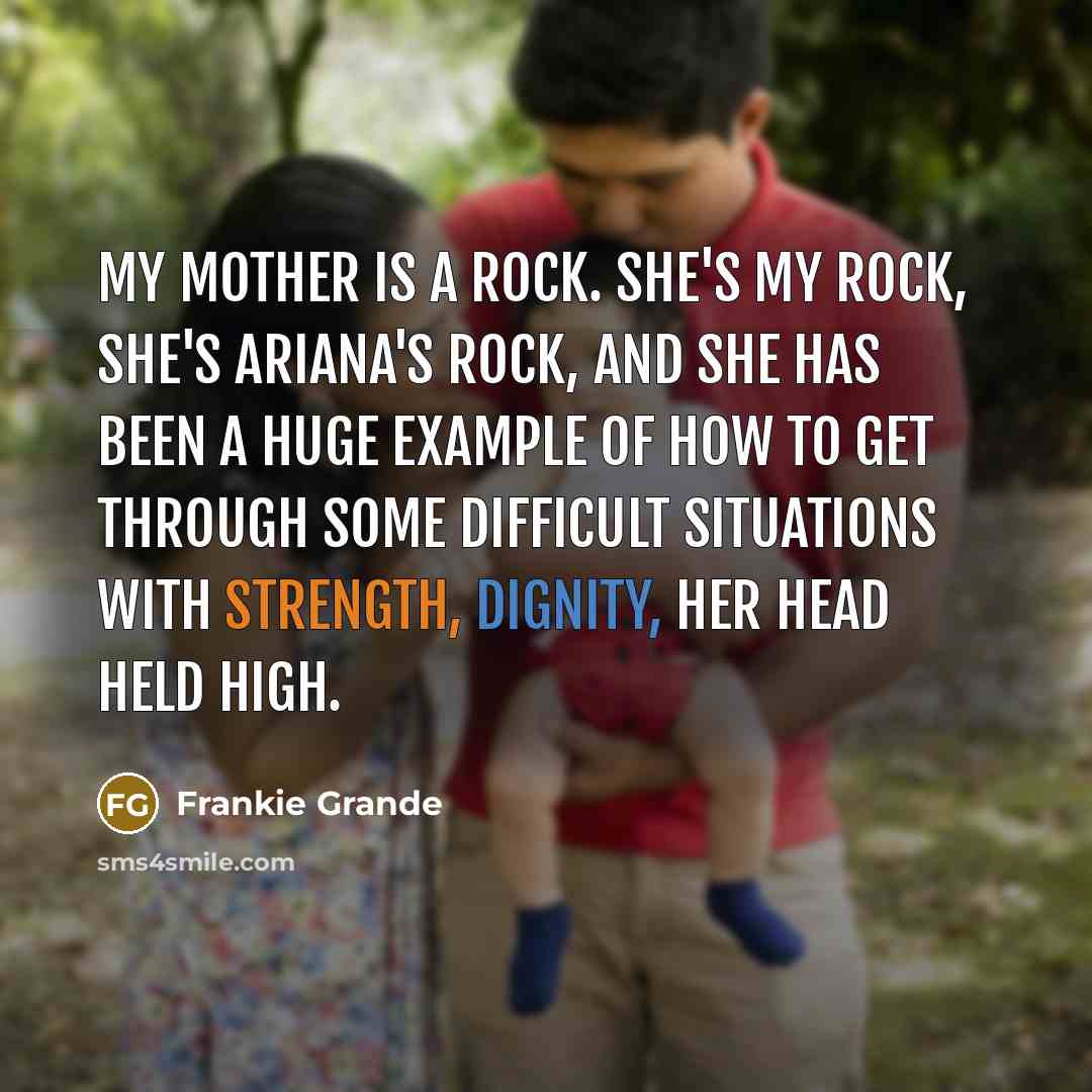 “My mother is a rock. She's my rock, she's Ariana's rock, and she has been a huge example of how to get through some difficult situations with strength, dignity, her head held high.” quote by Frankie Grande