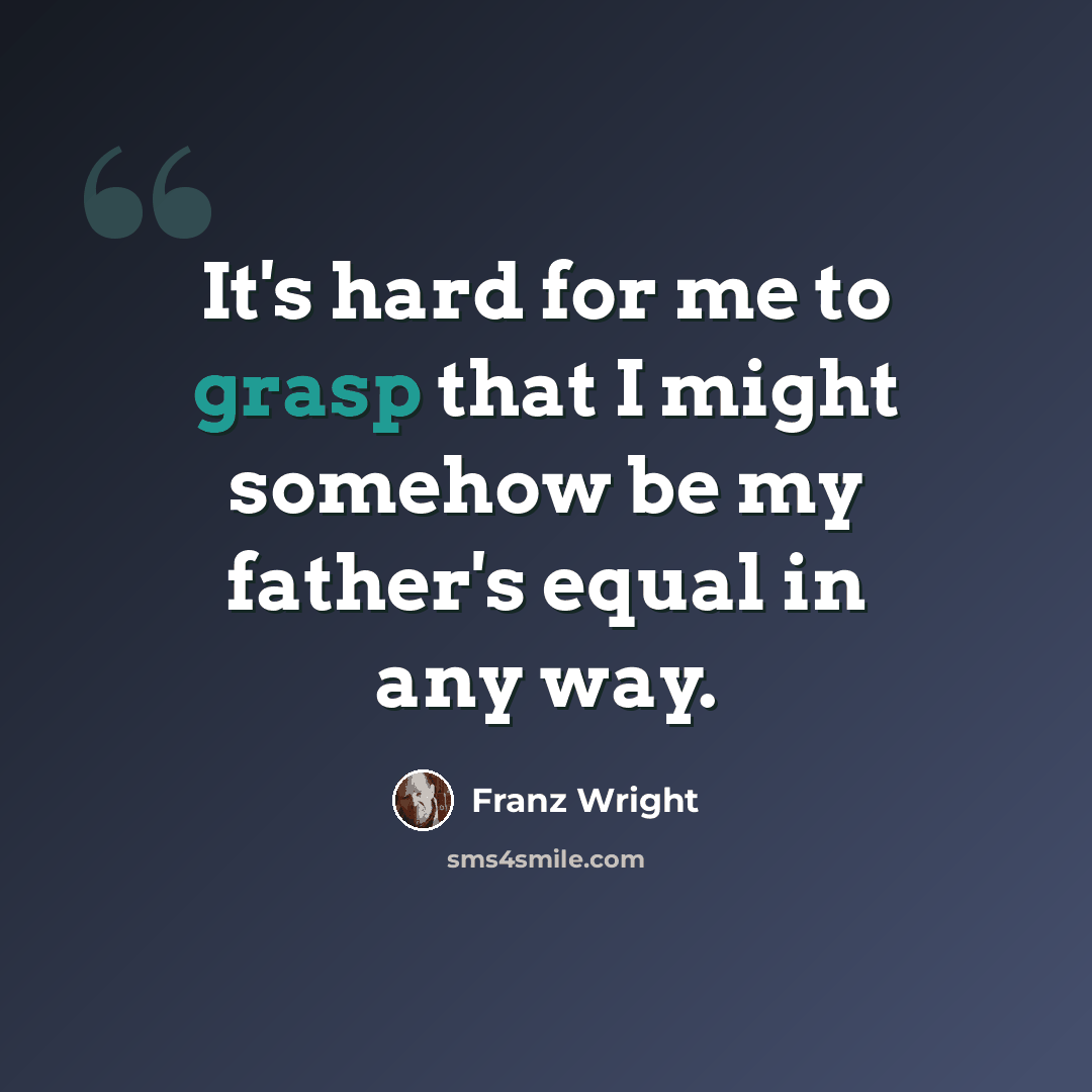 “It's hard for me to grasp that I might somehow be my father's equal in any way.” quote by Franz Wright