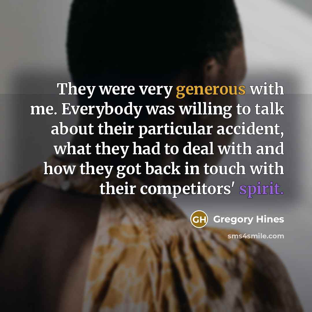 “They were very generous with me. Everybody was willing to talk about their particular accident, what they had to deal with and how they got back in touch with their competitors' spirit.” quote by Gregory Hines