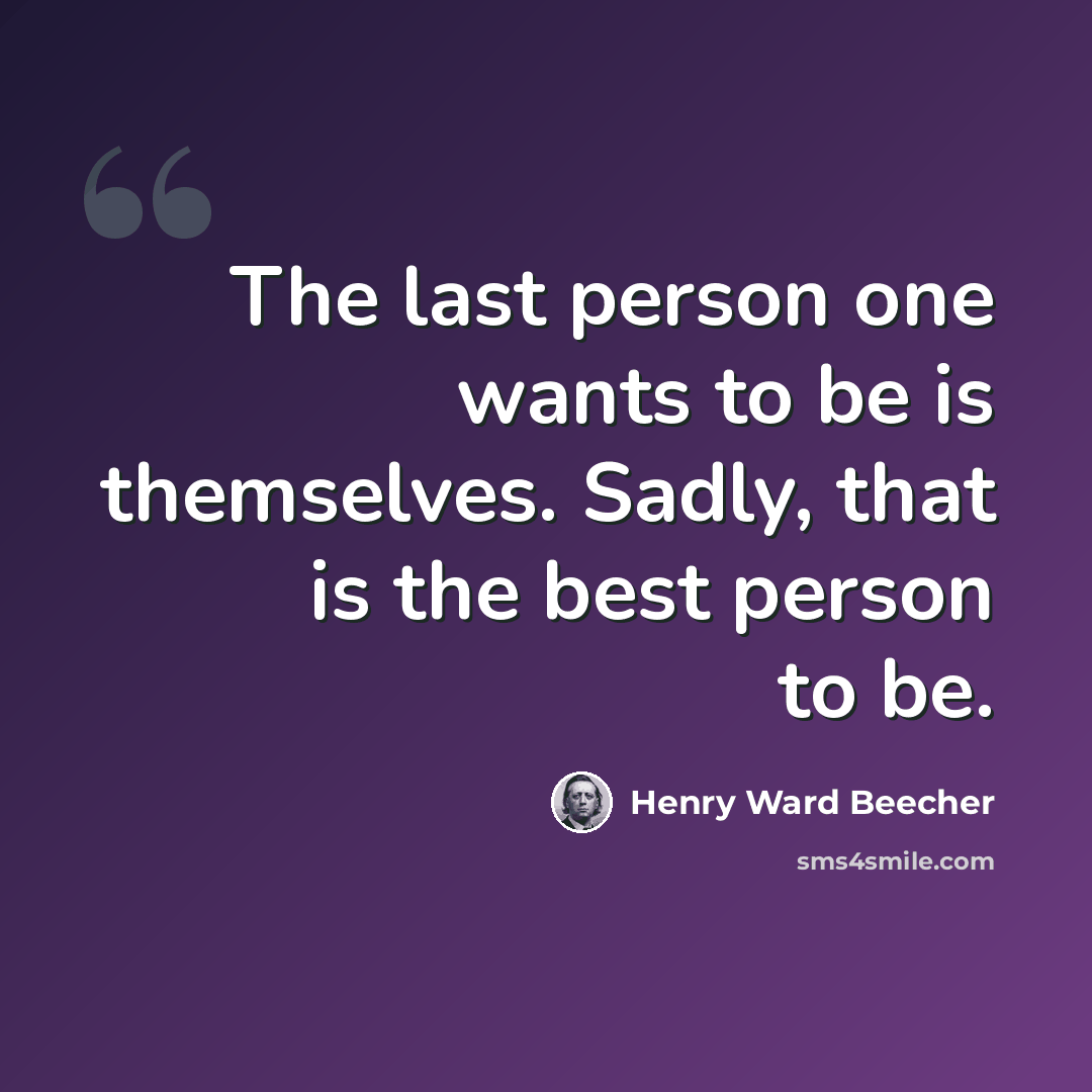 “The last person one wants to be is themselves. Sadly, that is the best person to be.” quote by Henry Ward Beecher
