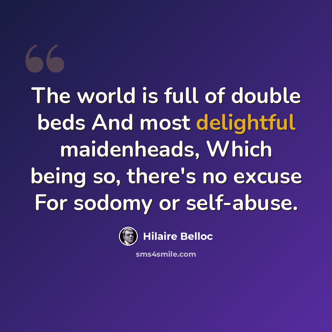 “The world is full of double beds And most delightful maidenheads, Which being so, there's no excuse For sodomy or self-abuse.” quote by Hilaire Belloc