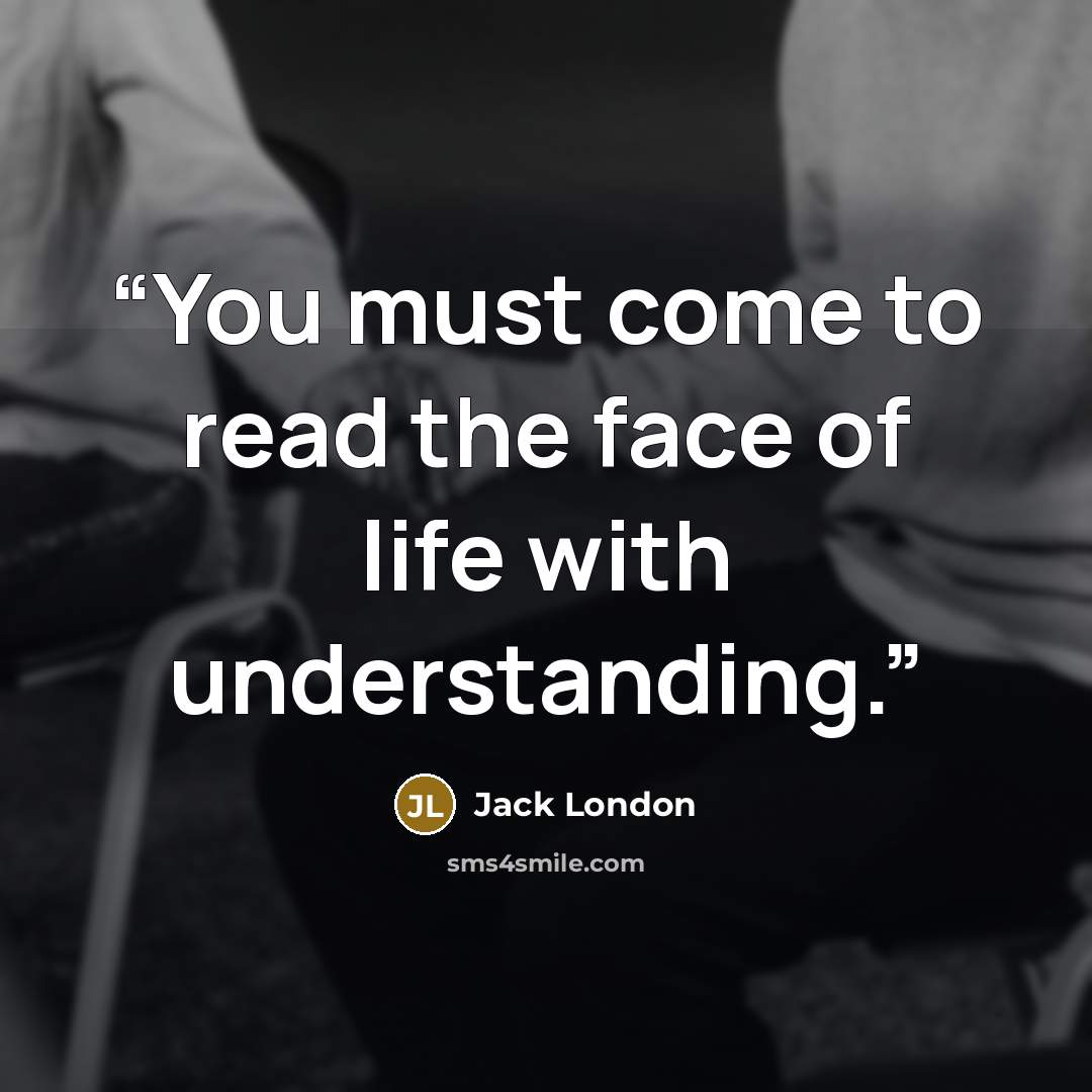 “You must come to read the face of life with understanding.” quote by Jack London