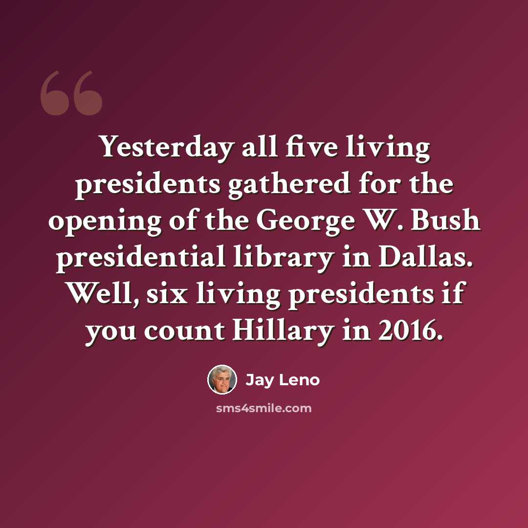 “Yesterday all five living presidents gathered for the opening of the George W. Bush presidential library in Dallas. Well, six living presidents if you count Hillary in 2016.” quote by Jay Leno