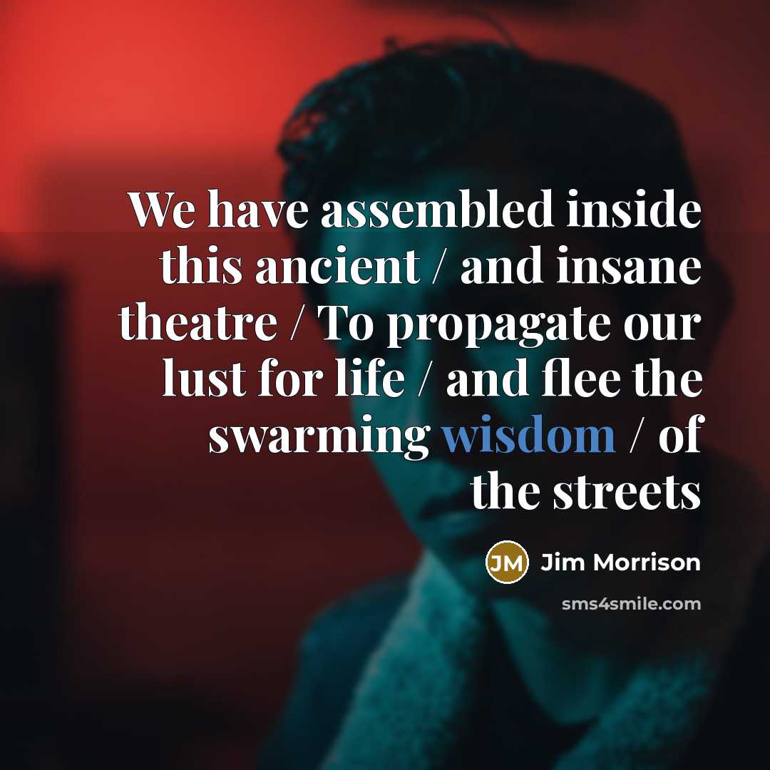 “We have assembled inside this ancient / and insane theatre / To propagate our lust for life / and flee the swarming wisdom / of the streets” quote by Jim Morrison