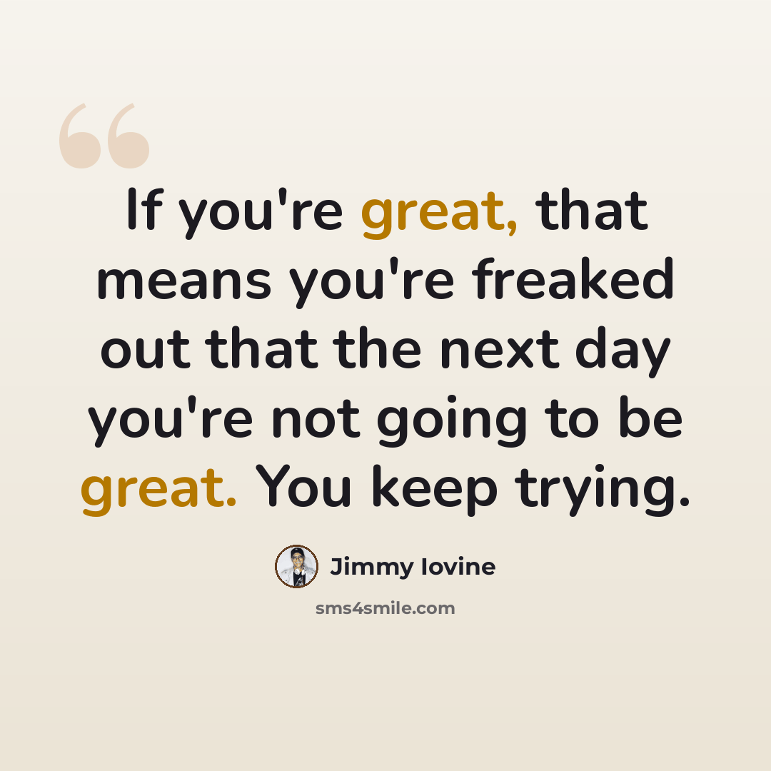 “If you're great, that means you're freaked out that the next day you're not going to be great. You keep trying.” quote by Jimmy Iovine