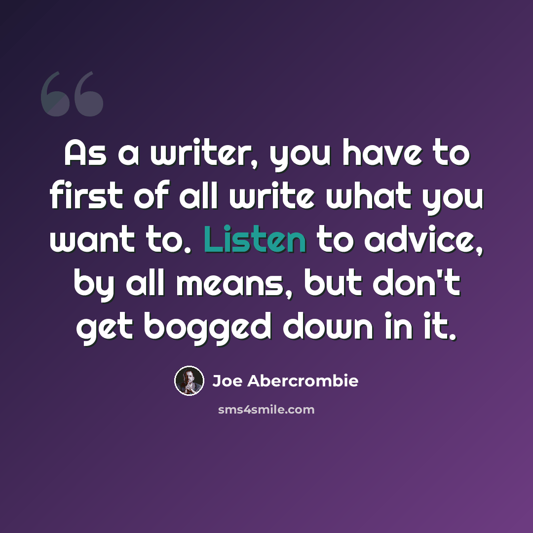 “As a writer, you have to first of all write what you want to. Listen to advice, by all means, but don't get bogged down in it.” quote by Joe Abercrombie