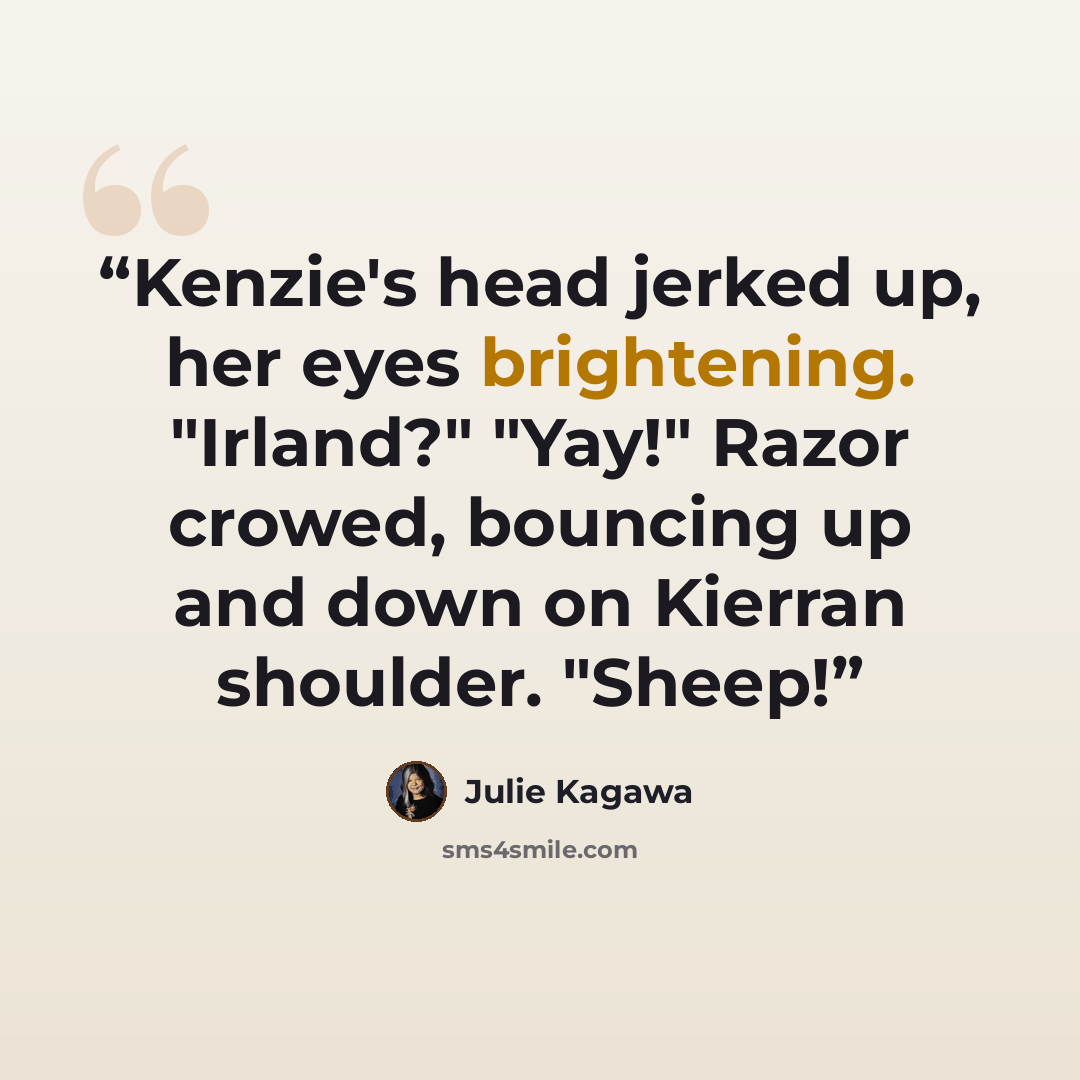“Kenzie's head jerked up, her eyes brightening. "Irland?" "Yay!" Razor crowed, bouncing up and down on Kierran shoulder. "Sheep!” quote by Julie Kagawa