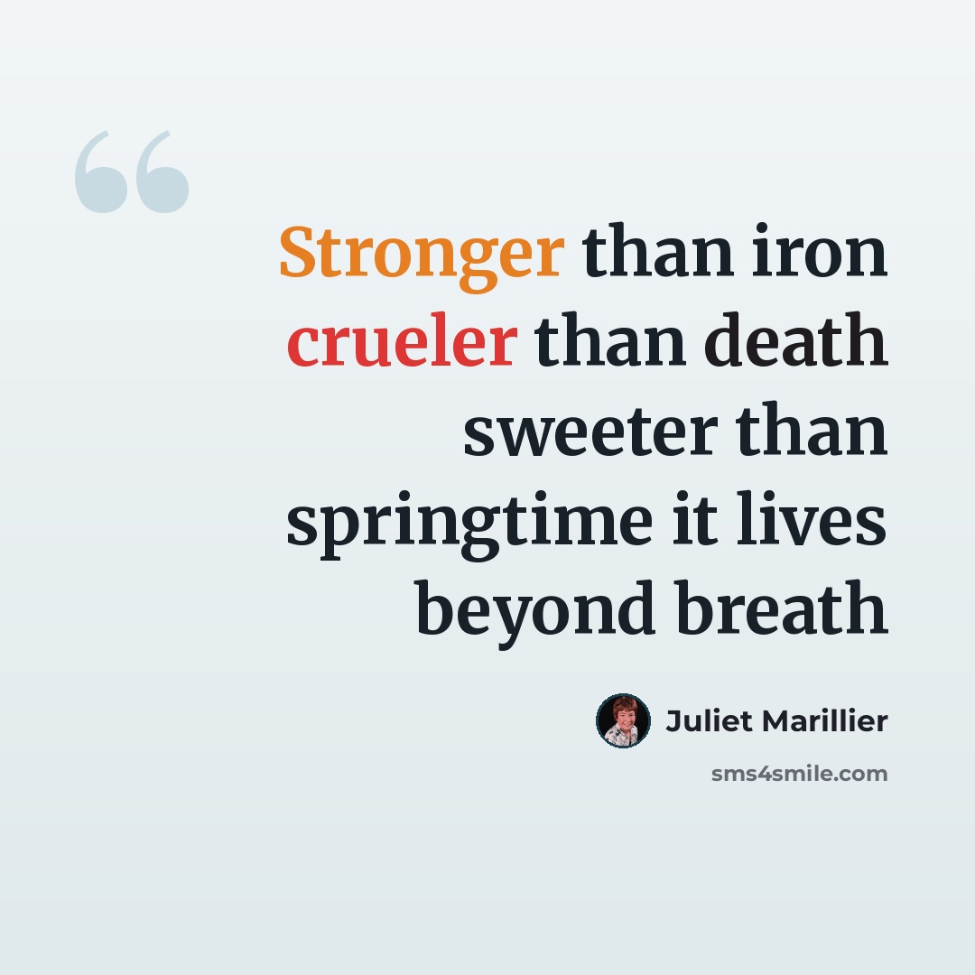 “Stronger than iron crueler than death sweeter than springtime it lives beyond breath” quote by Juliet Marillier