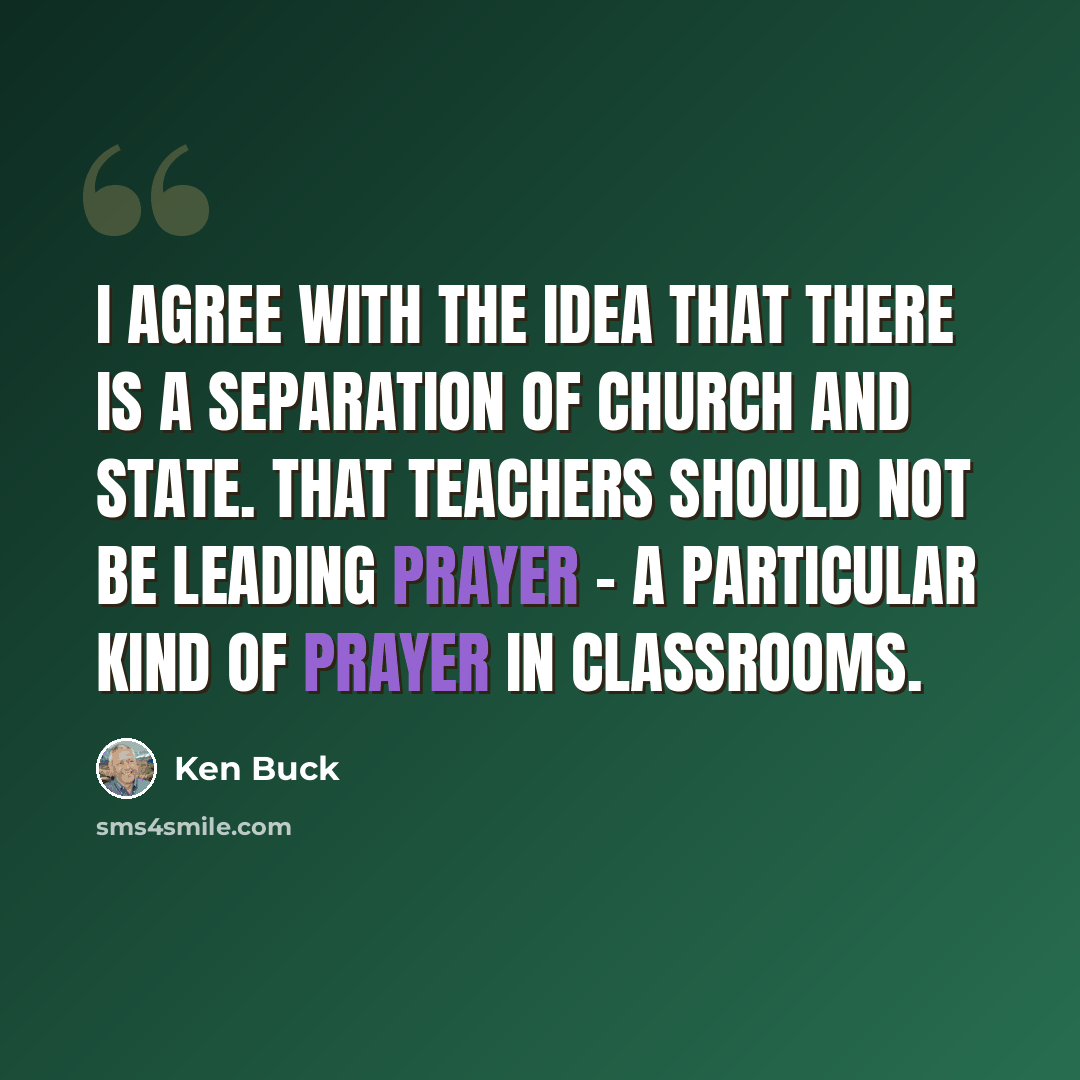 “I agree with the idea that there is a separation of church and state. That teachers should not be leading prayer - a particular kind of prayer in classrooms.” quote by Ken Buck