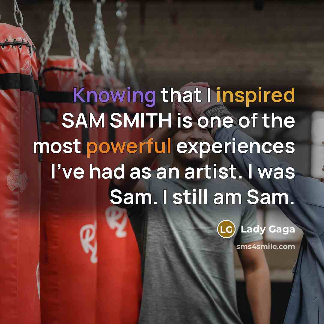 “Knowing that I inspired SAM SMITH is one of the most powerful experiences I've had as an artist. I was Sam. I still am Sam.” quote by Lady Gaga
