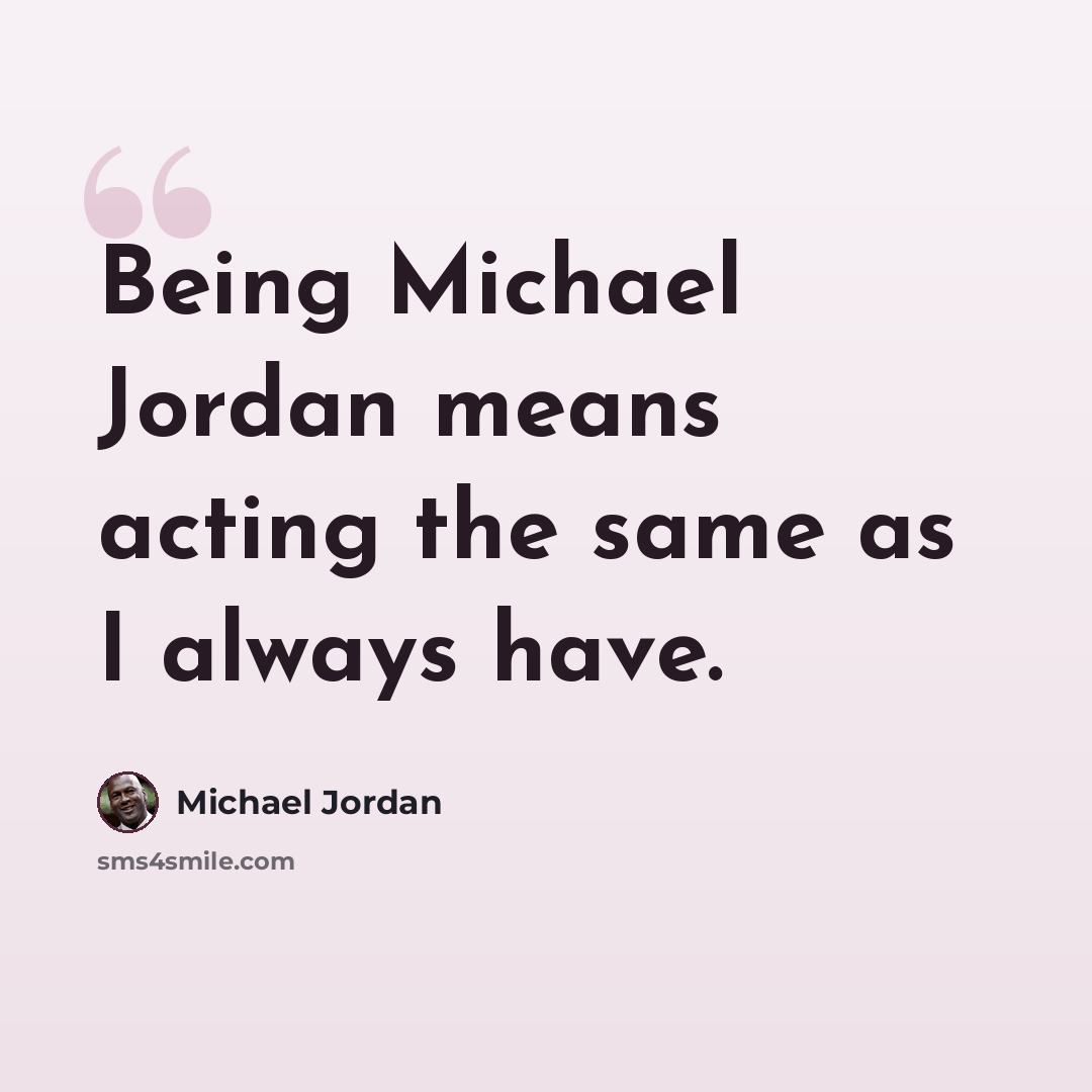 “Being Michael Jordan means acting the same as I always have.” quote by Michael Jordan