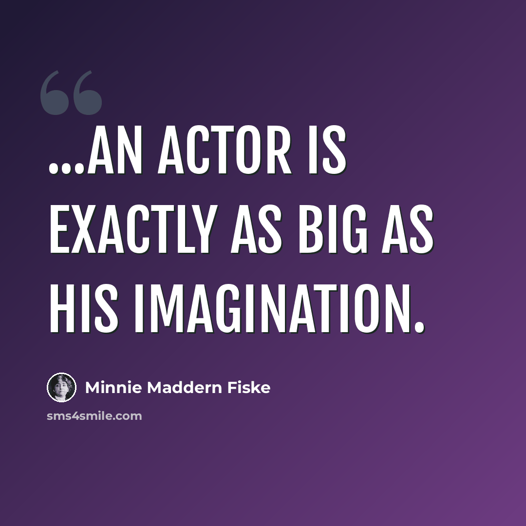 “...an actor is exactly as big as his imagination.” quote by Minnie Maddern Fiske