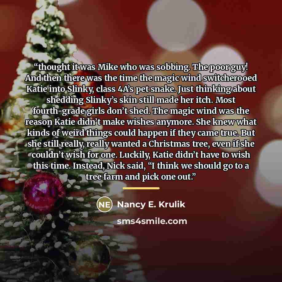 “thought it was Mike who was sobbing. The poor guy! And then there was the time the magic wind switcherooed Katie into Slinky, class 4A’s pet snake. Just thinking about shedding Slinky’s skin still made her itch. Most fourth-grade girls don’t shed. The magic wind was the reason Katie didn’t make…” quote by Nancy E. Krulik