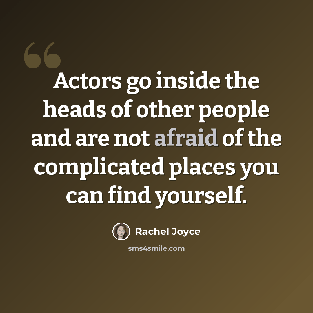 “Actors go inside the heads of other people and are not afraid of the complicated places you can find yourself.” quote by Rachel Joyce