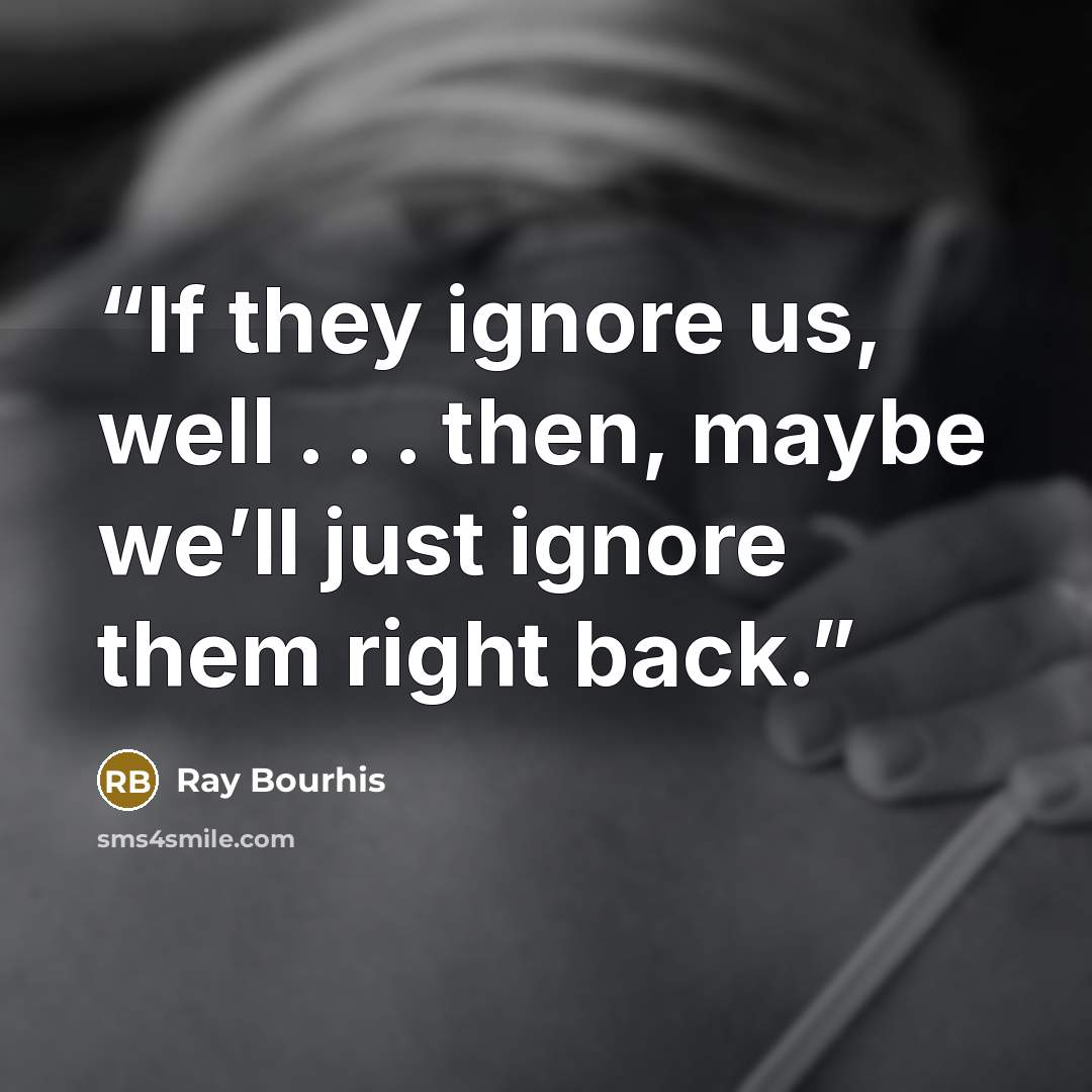 “If they ignore us, well . . . then, maybe we’ll just ignore them right back.” quote by Ray Bourhis