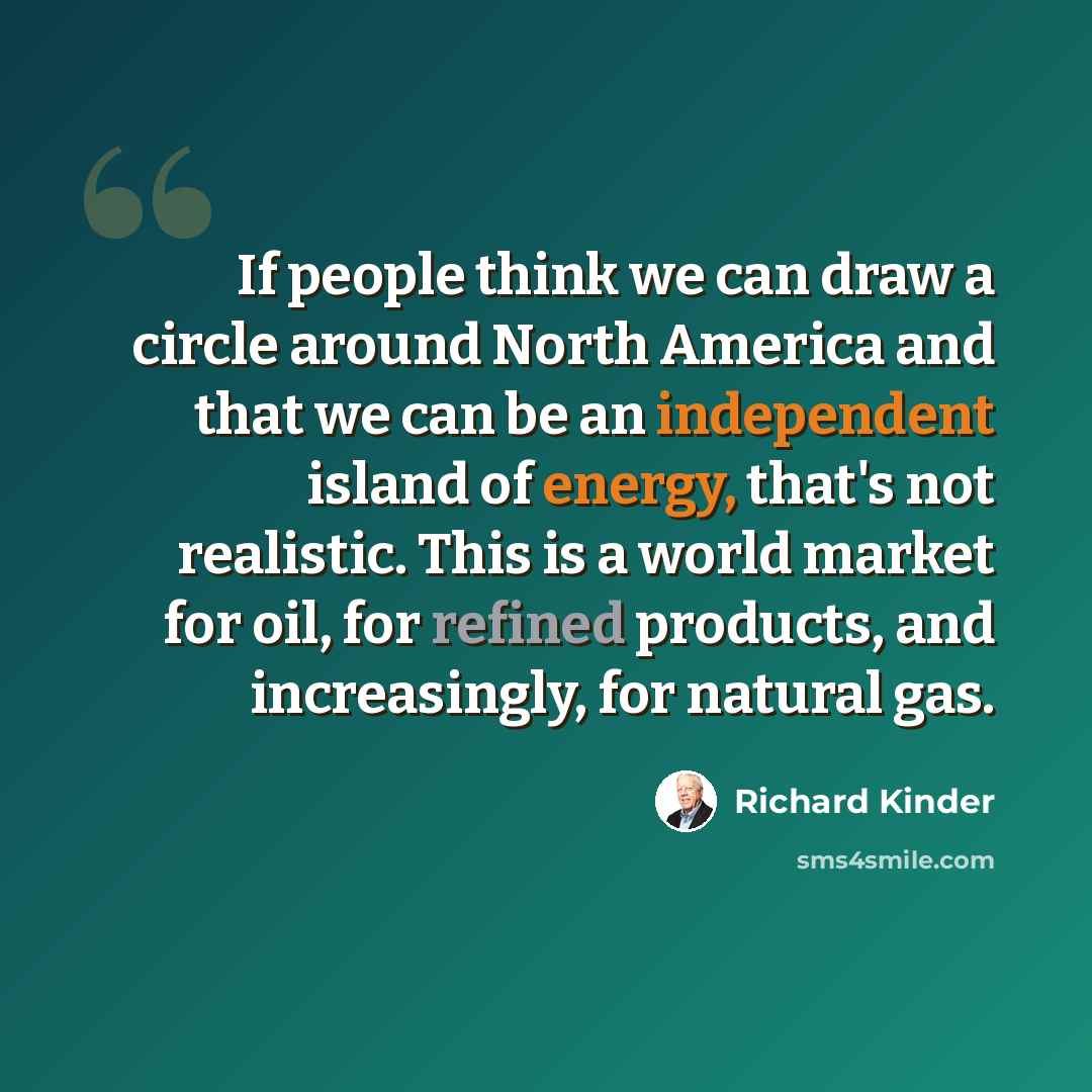“If people think we can draw a circle around North America and that we can be an independent island of energy, that's not realistic. This is a world market for oil, for refined products, and increasingly, for natural gas.” quote by Richard Kinder