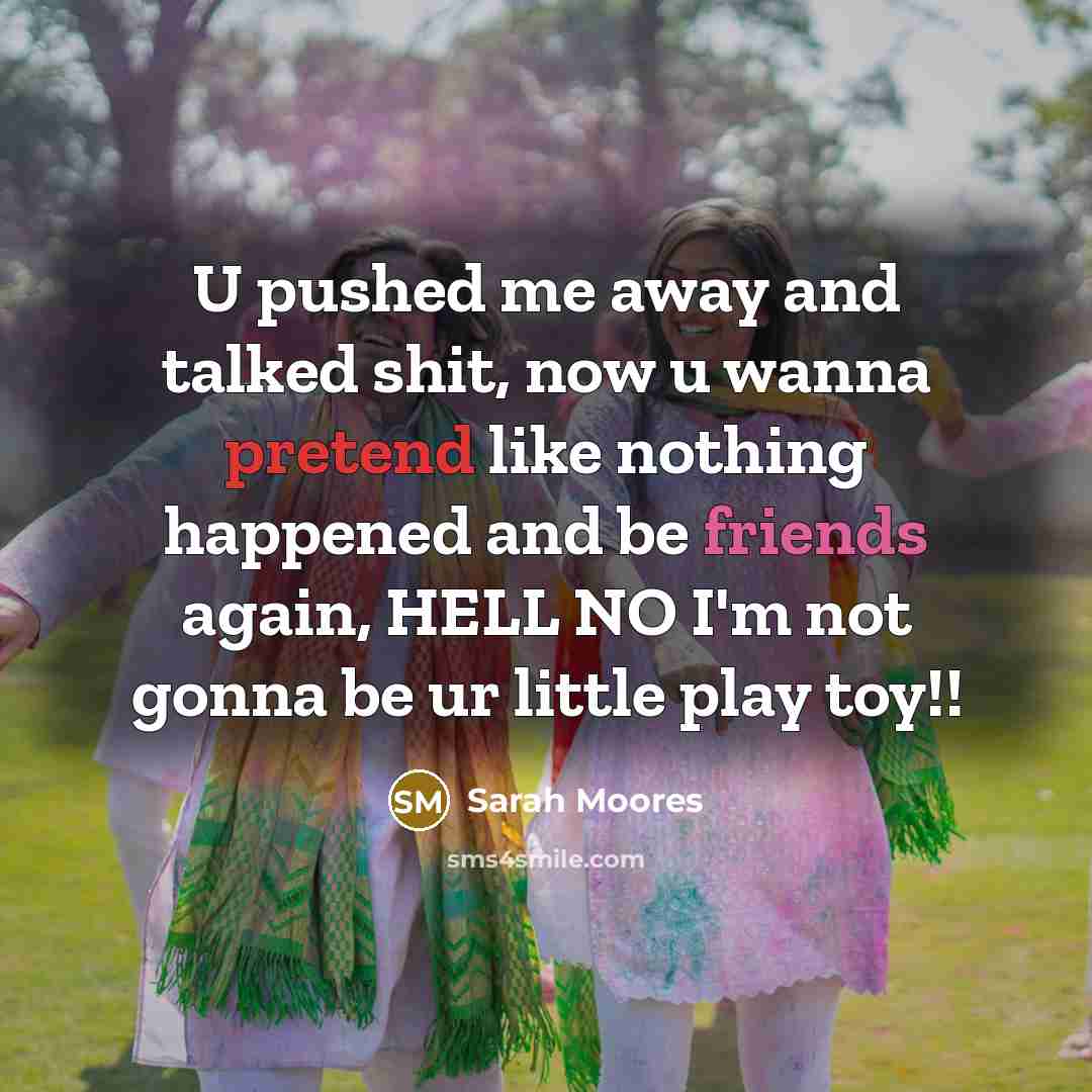 “U pushed me away and talked shit, now u wanna pretend like nothing happened and be friends again, HELL NO I'm not gonna be ur little play toy!!” quote by Sarah Moores