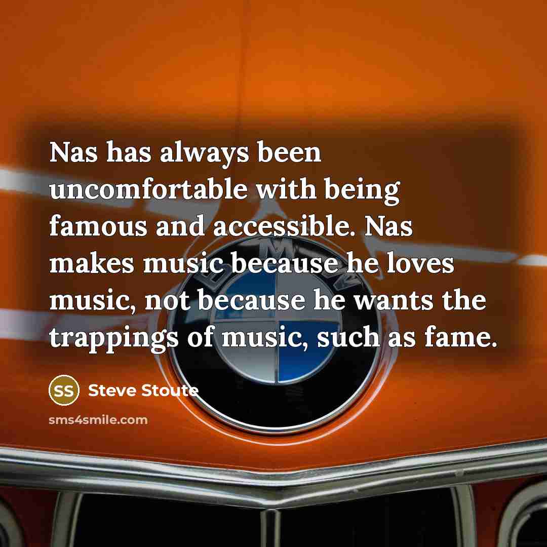 “Nas has always been uncomfortable with being famous and accessible. Nas makes music because he loves music, not because he wants the trappings of music, such as fame.” quote by Steve Stoute