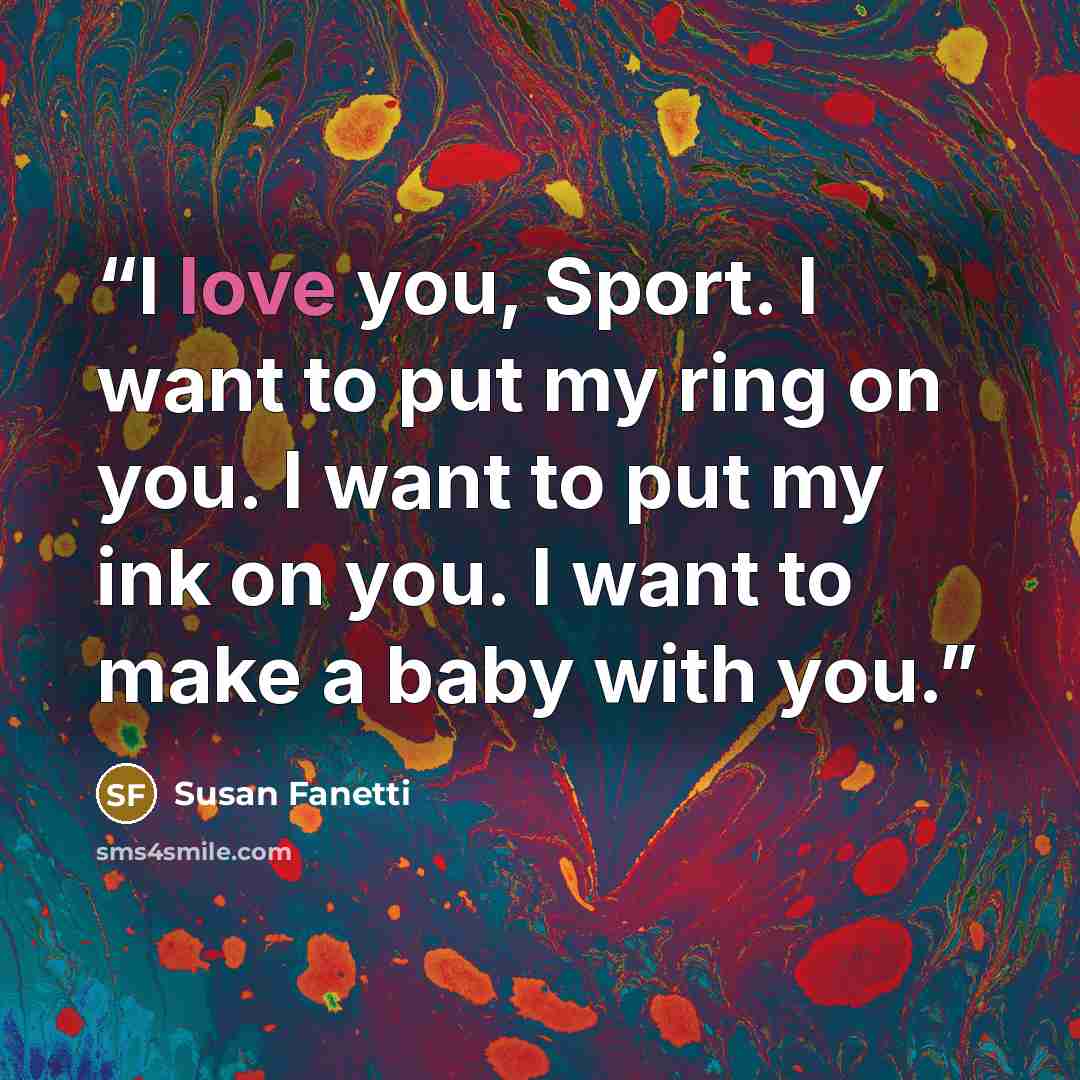 “I love you, Sport. I want to put my ring on you. I want to put my ink on you. I want to make a baby with you.” quote by Susan Fanetti