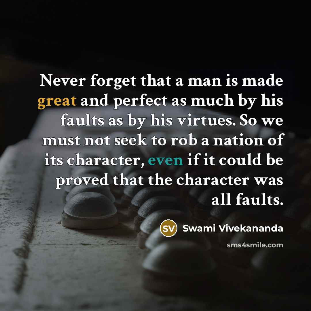 “Never forget that a man is made great and perfect as much by his faults as by his virtues. So we must not seek to rob a nation of its character, even if it could be proved that the character was all faults.” quote by Swami Vivekananda