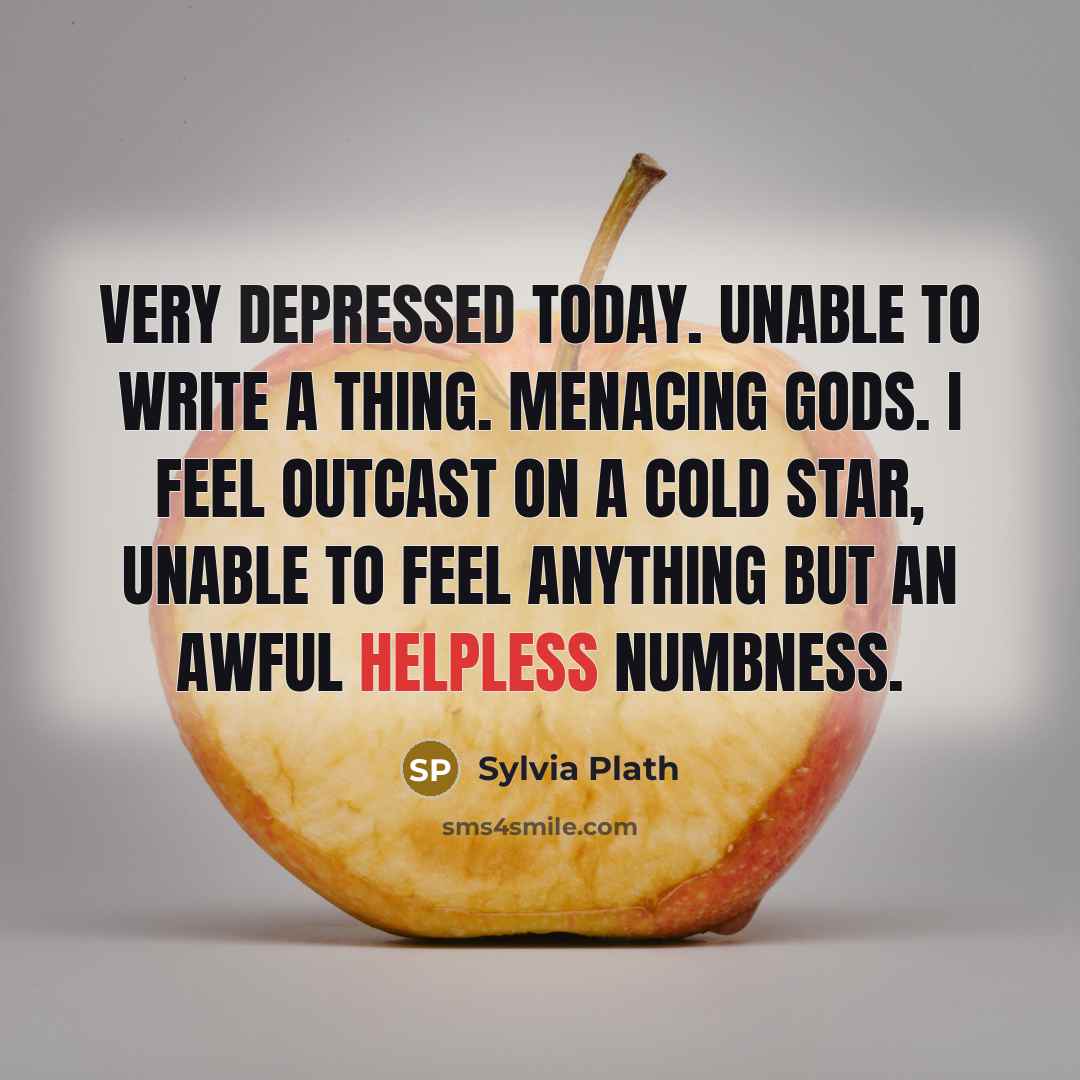 “Very depressed today. Unable to write a thing. Menacing gods. I feel outcast on a cold star, unable to feel anything but an awful helpless numbness.” quote by Sylvia Plath